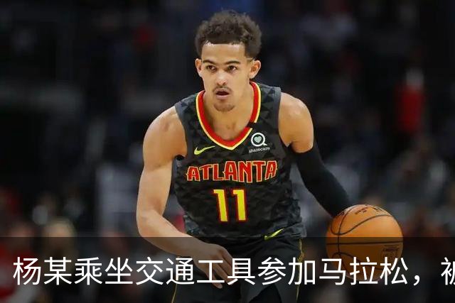 杨某乘坐交通工具参加马拉松，被禁赛三年